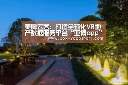 美房云客:打造全球化VR地产数据服务平台“亚博app”(图2) 亚博app