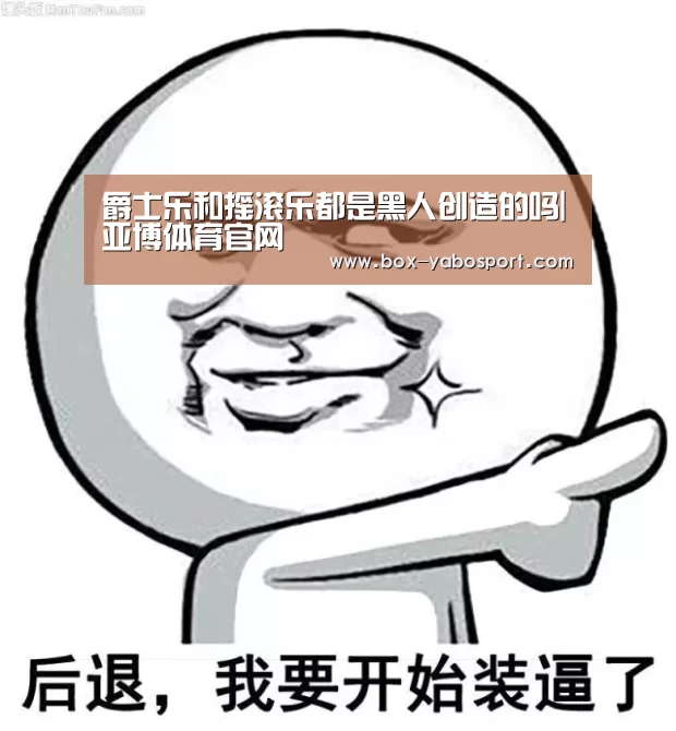 爵士乐和摇滚乐都是黑人创造的吗|亚博体育官网