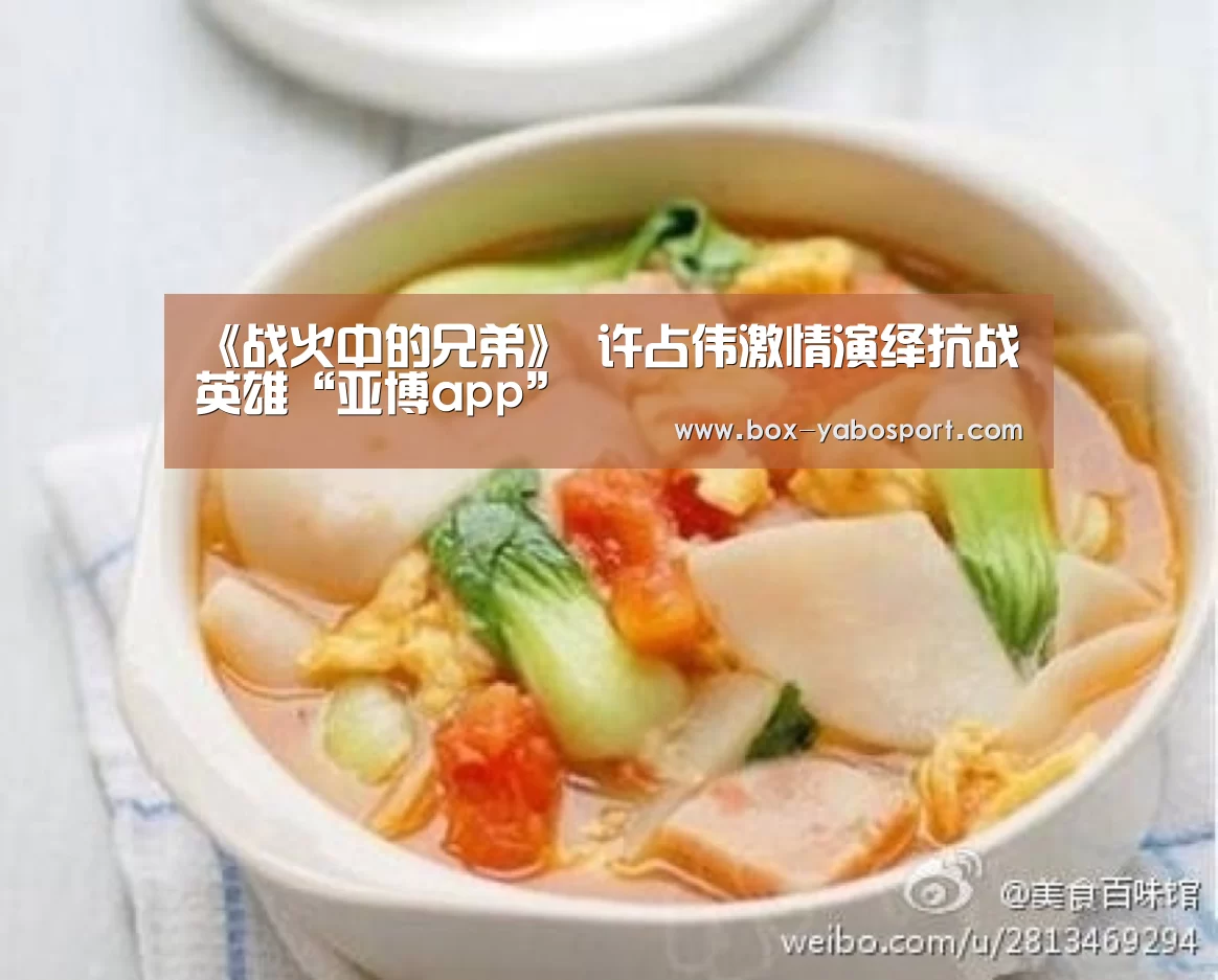 《战火中的兄弟》 许占伟激情演绎抗战英雄“亚博app”(图4) 亚博网站