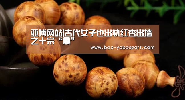 亚博网站|古代女子也出轨红杏出墙之十宗“最”